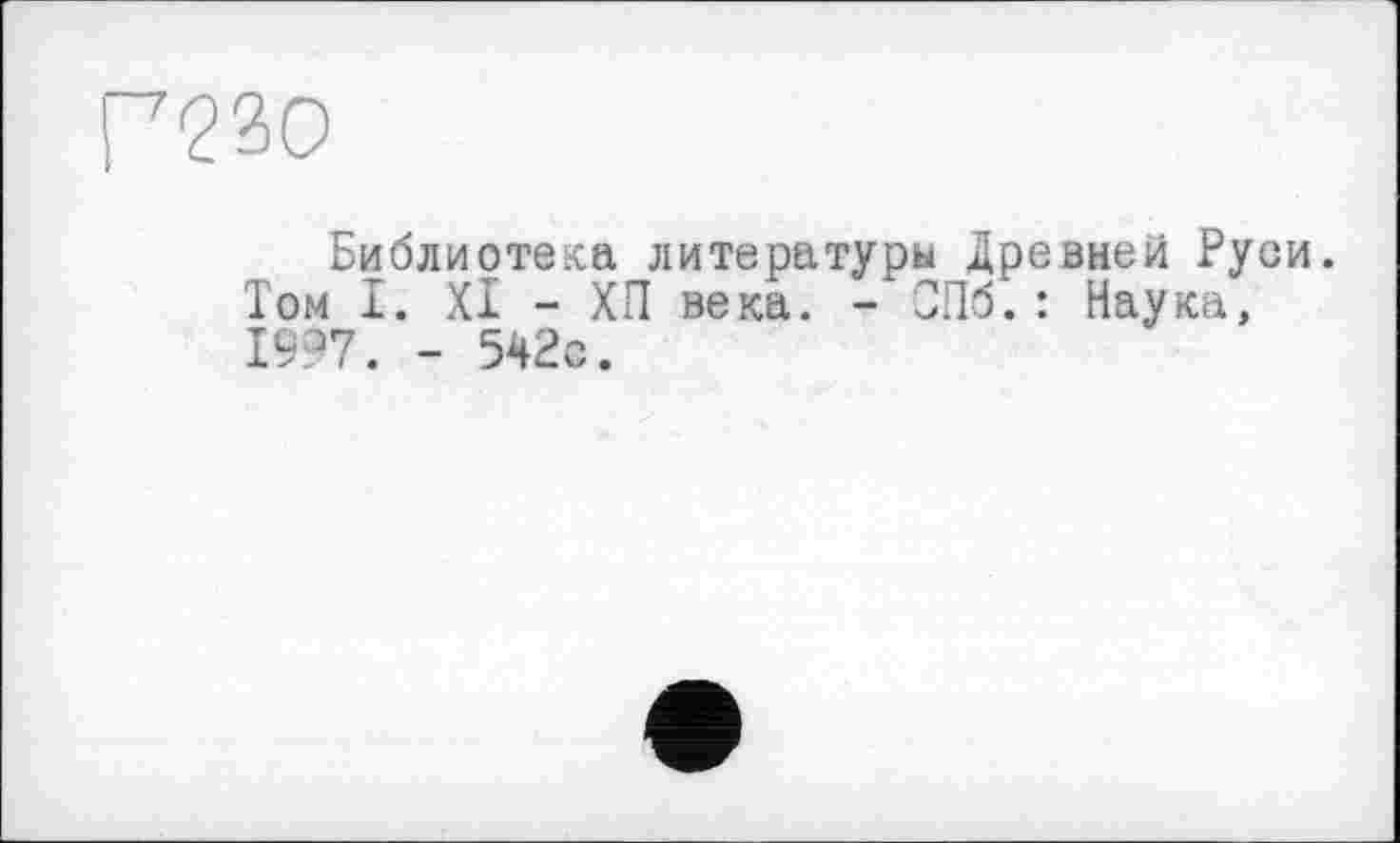 ﻿Г?30
Библиотека литературы Древней Руси. Том I. XI - ХП века. - СПб.: Наука, 19>7. - 5Ч2с.